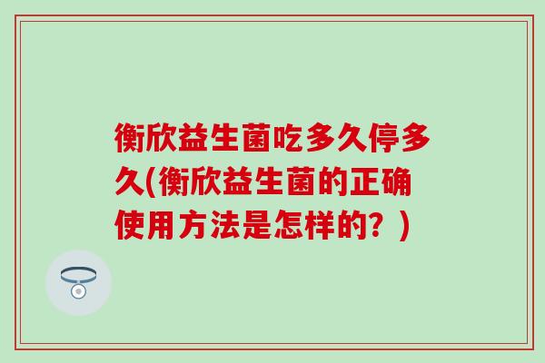 衡欣益生菌吃多久停多久(衡欣益生菌的正确使用方法是怎样的?) 衡欣益生菌吃多久停多久(衡欣益生菌的正确使用方法是怎样的?)
