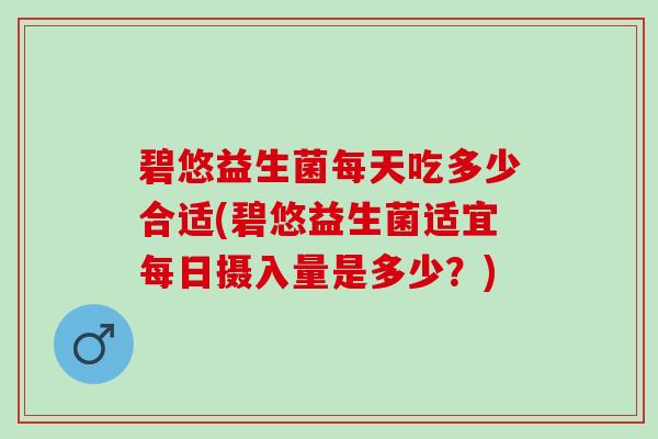 碧悠益生菌每天吃多少合适(碧悠益生菌适宜每日摄入量是多少？)