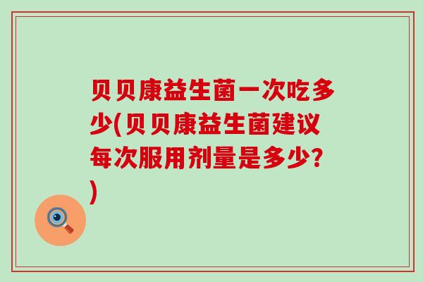 贝贝康益生菌一次吃多少(贝贝康益生菌建议每次服用剂量是多少？)