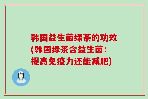 韩国益生菌绿茶的功效(韩国绿茶含益生菌：提高力还能)