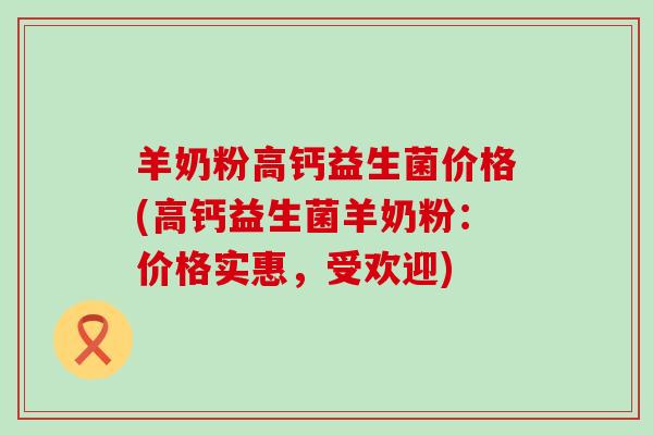 羊奶粉高钙益生菌价格(高钙益生菌羊奶粉：价格实惠，受欢迎)