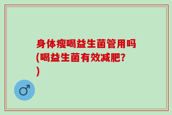 身体瘦喝益生菌管用吗(喝益生菌有效？)