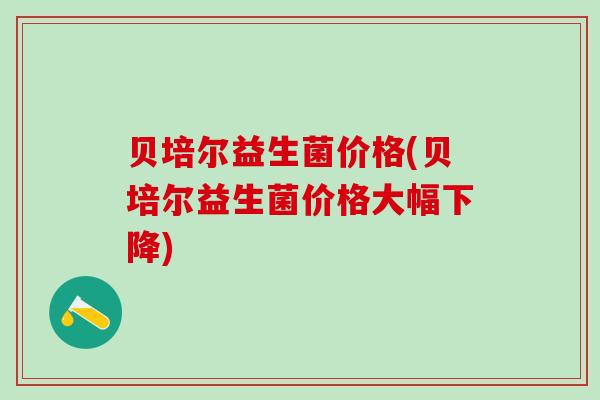 贝培尔益生菌价格(贝培尔益生菌价格大幅下降)