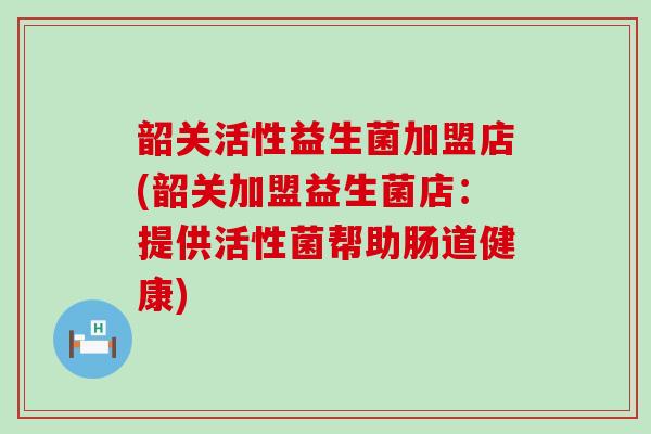 韶关活性益生菌加盟店(韶关加盟益生菌店：提供活性菌帮助肠道健康)
