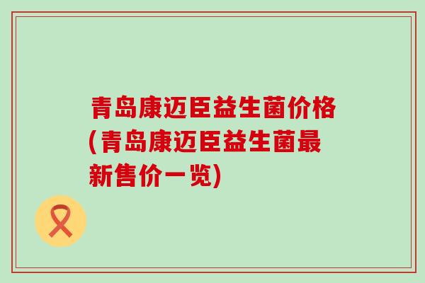 青岛康迈臣益生菌价格(青岛康迈臣益生菌新售价一览)