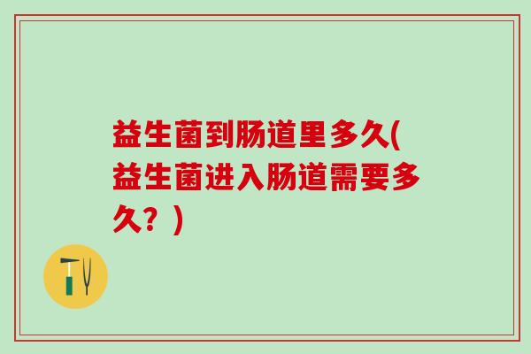 益生菌到肠道里多久(益生菌进入肠道需要多久？)