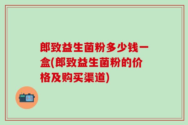 郎致益生菌粉多少钱一盒(郎致益生菌粉的价格及购买渠道)