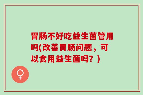 不好吃益生菌管用吗(改善问题，可以食用益生菌吗？)