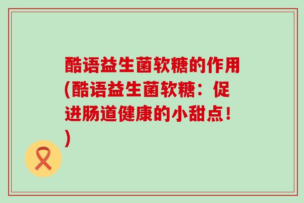 酷语益生菌软糖的作用(酷语益生菌软糖：促进肠道健康的小甜点！)