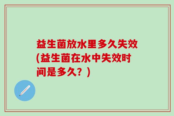 益生菌放水里多久失效(益生菌在水中失效时间是多久？)
