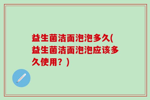 益生菌洁面泡泡多久(益生菌洁面泡泡应该多久使用？)