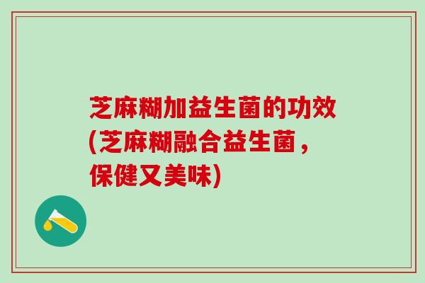 芝麻糊加益生菌的功效(芝麻糊融合益生菌，保健又美味)