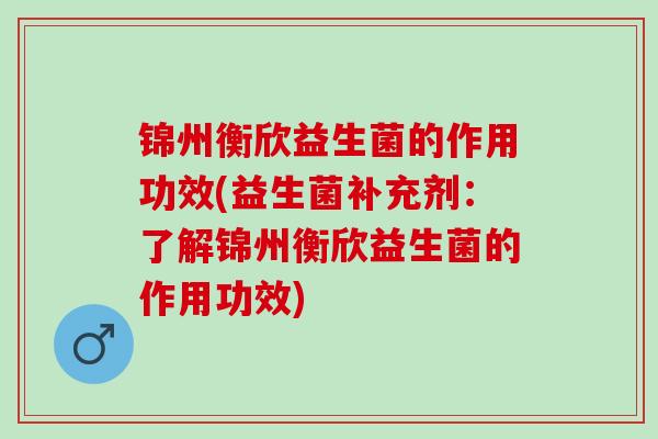 锦州衡欣益生菌的作用功效(益生菌补充剂：了解锦州衡欣益生菌的作用功效)