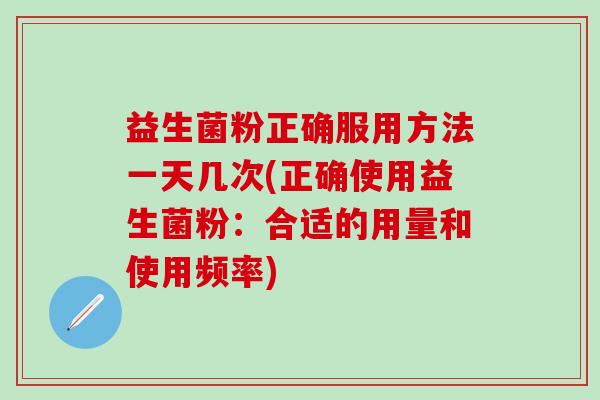 益生菌粉正确服用方法一天几次(正确使用益生菌粉：合适的用量和使用频率)