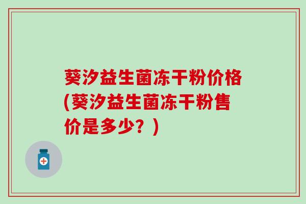 葵汐益生菌冻干粉价格(葵汐益生菌冻干粉售价是多少？)