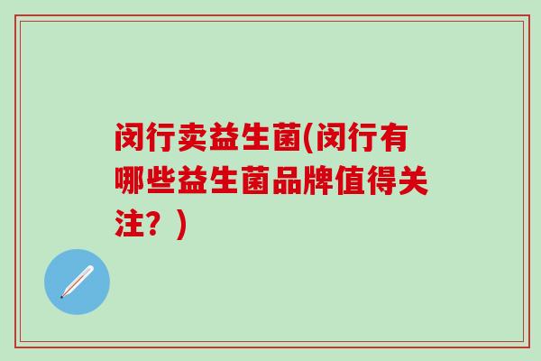 闵行卖益生菌(闵行有哪些益生菌品牌值得关注？)