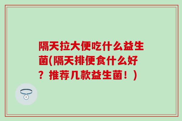 隔天拉大便吃什么益生菌(隔天排便食什么好？推荐几款益生菌！)