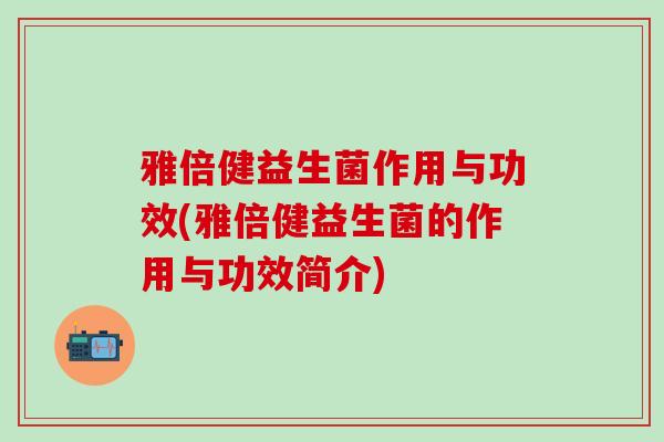 雅倍健益生菌作用与功效(雅倍健益生菌的作用与功效简介)