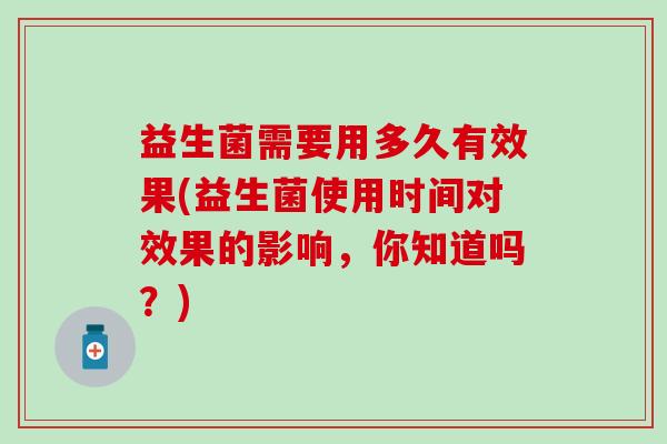 益生菌需要用多久有效果(益生菌使用时间对效果的影响，你知道吗？)