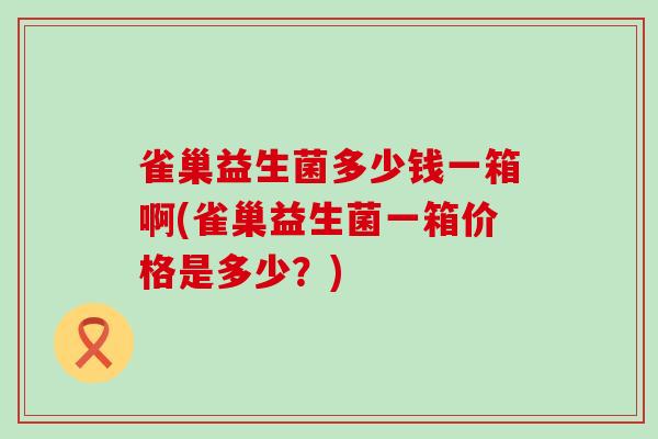 雀巢益生菌多少钱一箱啊(雀巢益生菌一箱价格是多少？)