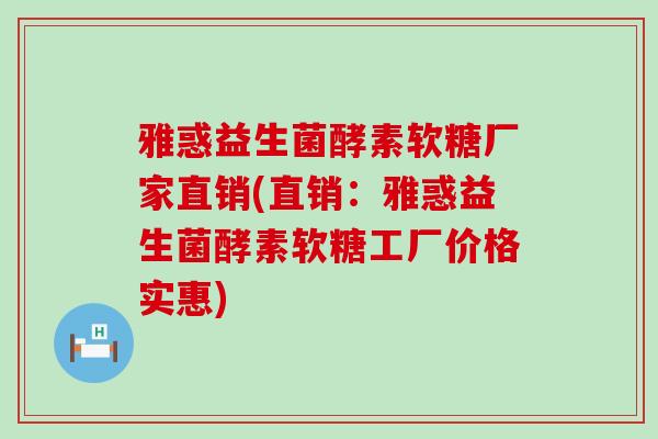 雅惑益生菌酵素软糖厂家直销(直销：雅惑益生菌酵素软糖工厂价格实惠)