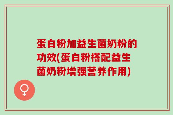 蛋白粉加益生菌奶粉的功效(蛋白粉搭配益生菌奶粉增强营养作用)