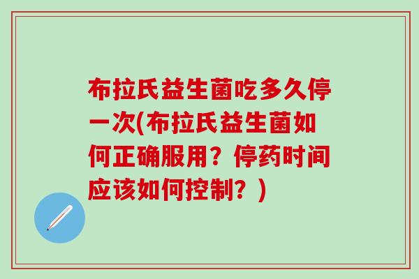 布拉氏益生菌吃多久停一次(布拉氏益生菌如何正确服用？停药时间应该如何控制？)