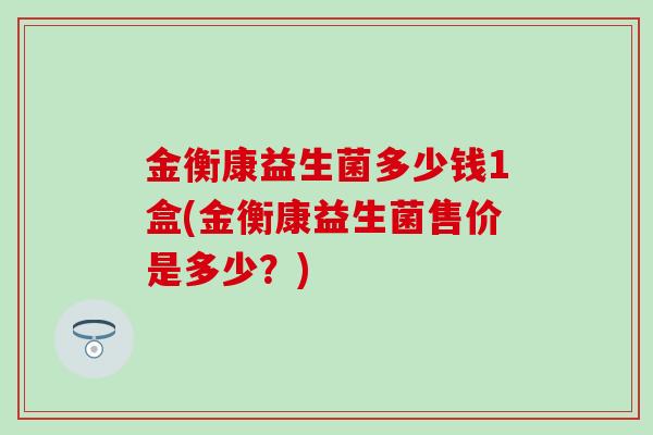 金衡康益生菌多少钱1盒(金衡康益生菌售价是多少？)