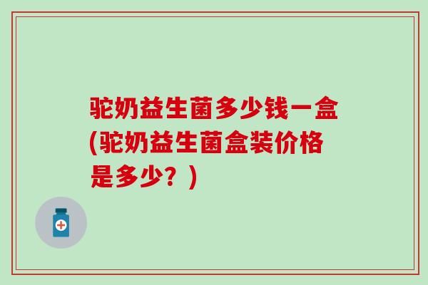 驼奶益生菌多少钱一盒(驼奶益生菌盒装价格是多少？)