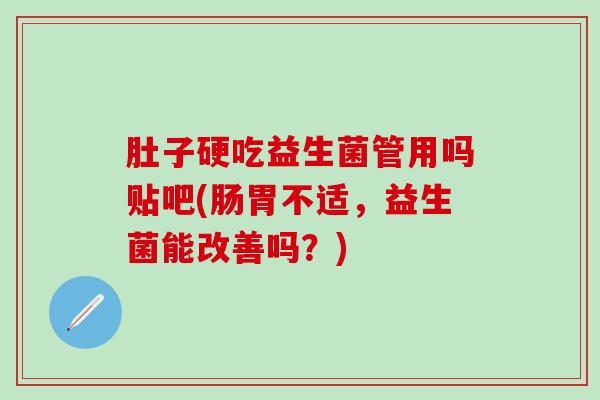 肚子硬吃益生菌管用吗贴吧(肠胃不适，益生菌能改善吗？)