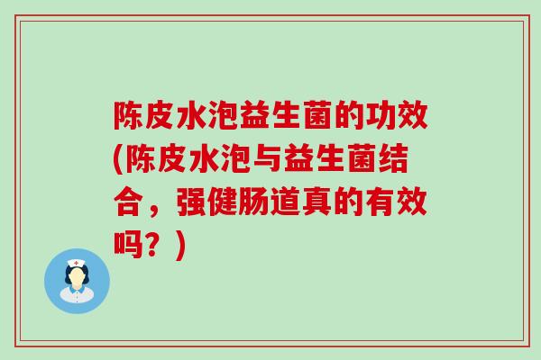 陈皮水泡益生菌的功效(陈皮水泡与益生菌结合，强健肠道真的有效吗？)