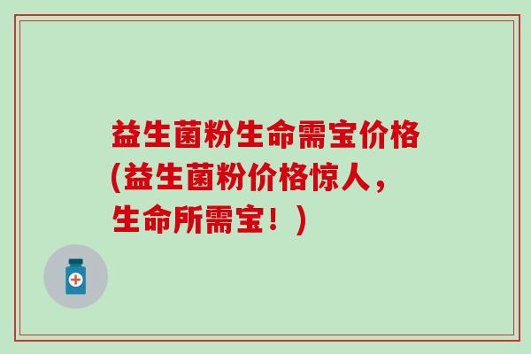 益生菌粉生命需宝价格(益生菌粉价格惊人，生命所需宝！)