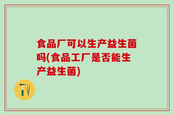 食品厂可以生产益生菌吗(食品工厂是否能生产益生菌)