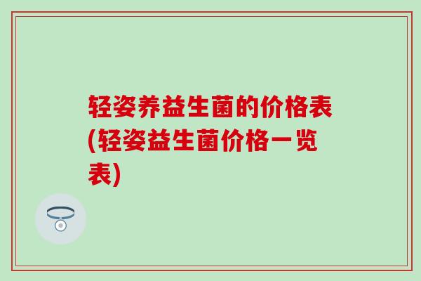 轻姿养益生菌的价格表(轻姿益生菌价格一览表)