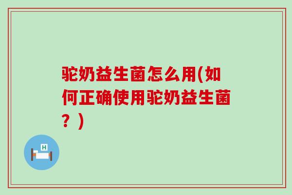 驼奶益生菌怎么用(如何正确使用驼奶益生菌？)