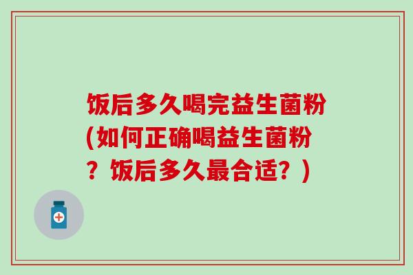 饭后多久喝完益生菌粉(如何正确喝益生菌粉？饭后多久合适？)