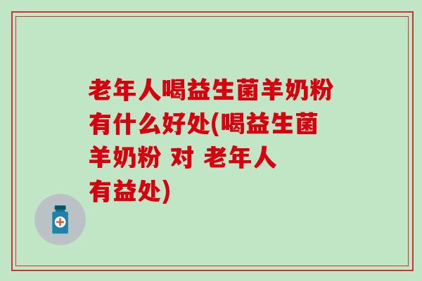 老年人喝益生菌羊奶粉有什么好处(喝益生菌羊奶粉 对 老年人 有益处)