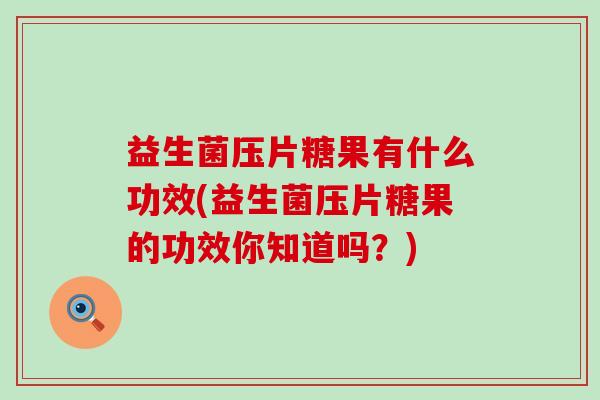 益生菌压片糖果有什么功效(益生菌压片糖果的功效你知道吗？)