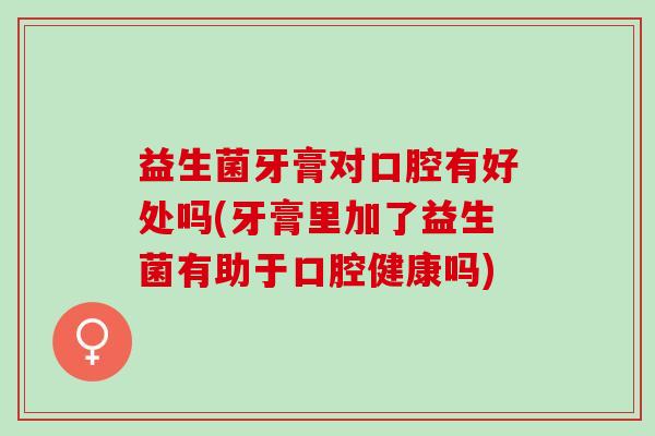 益生菌牙膏对口腔有好处吗(牙膏里加了益生菌有助于口腔健康吗)