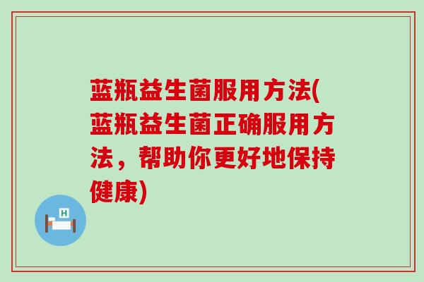 蓝瓶益生菌服用方法(蓝瓶益生菌正确服用方法，帮助你更好地保持健康)