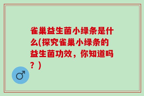 雀巢益生菌小绿条是什么(探究雀巢小绿条的益生菌功效，你知道吗？)