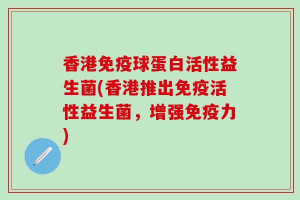 香港球蛋白活性益生菌(香港推出活性益生菌，增强力)