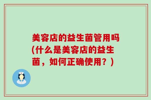美容店的益生菌管用吗(什么是美容店的益生菌，如何正确使用？)