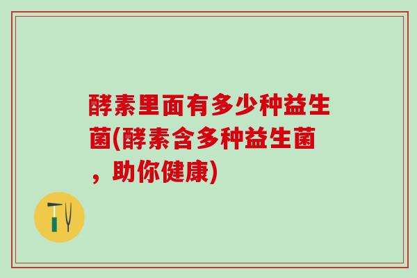 酵素里面有多少种益生菌(酵素含多种益生菌，助你健康)