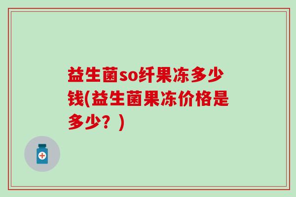 益生菌so纤果冻多少钱(益生菌果冻价格是多少？)