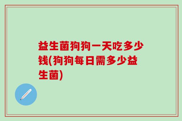 益生菌狗狗一天吃多少钱(狗狗每日需多少益生菌)
