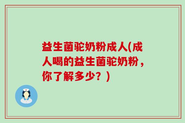 益生菌驼奶粉成人(成人喝的益生菌驼奶粉，你了解多少？)