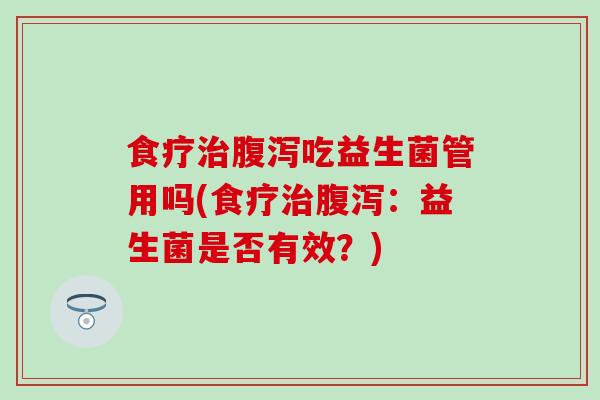食疗吃益生菌管用吗(食疗：益生菌是否有效？)