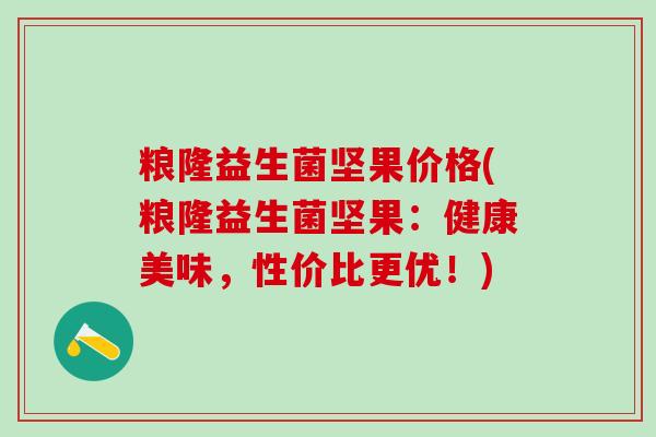 粮隆益生菌坚果价格(粮隆益生菌坚果：健康美味，性价比更优！)