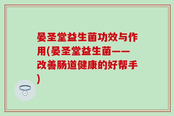 晏圣堂益生菌功效与作用(晏圣堂益生菌——改善肠道健康的好帮手)
